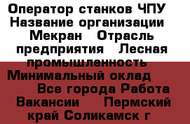 Оператор станков ЧПУ › Название организации ­ Мекран › Отрасль предприятия ­ Лесная промышленность › Минимальный оклад ­ 50 000 - Все города Работа » Вакансии   . Пермский край,Соликамск г.